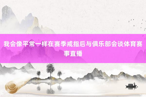 我会像平常一样在赛季戒指后与俱乐部会谈体育赛事直播