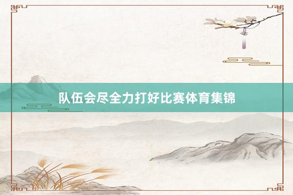 队伍会尽全力打好比赛体育集锦