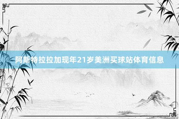 阿斯特拉拉加现年21岁美洲买球站体育信息