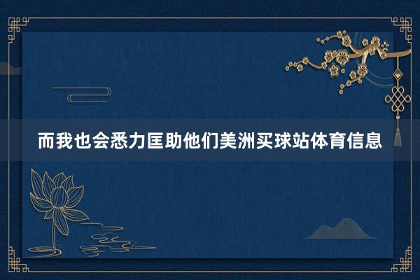 而我也会悉力匡助他们美洲买球站体育信息
