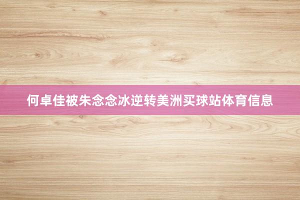 何卓佳被朱念念冰逆转美洲买球站体育信息