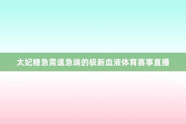 太妃糖急需遑急端的极新血液体育赛事直播