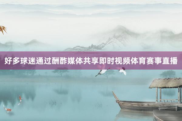 好多球迷通过酬酢媒体共享即时视频体育赛事直播