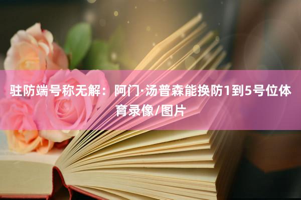 驻防端号称无解：阿门·汤普森能换防1到5号位体育录像/图片