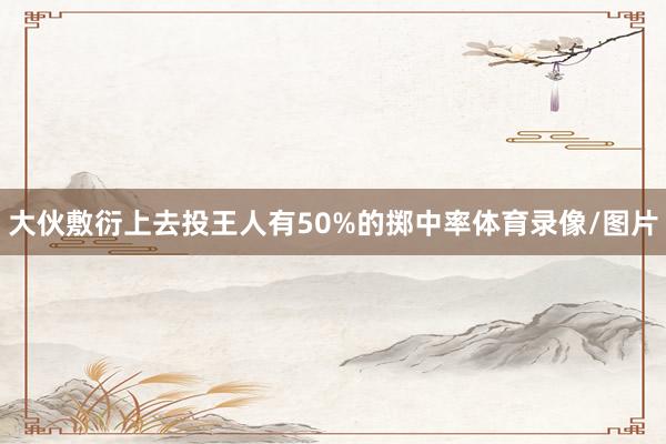 大伙敷衍上去投王人有50%的掷中率体育录像/图片