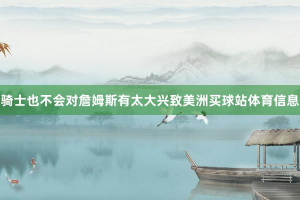 骑士也不会对詹姆斯有太大兴致美洲买球站体育信息