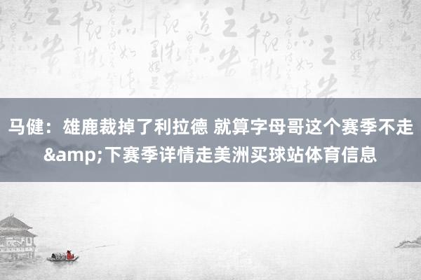 马健：雄鹿裁掉了利拉德 就算字母哥这个赛季不走&下赛季详情走美洲买球站体育信息