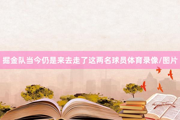掘金队当今仍是来去走了这两名球员体育录像/图片