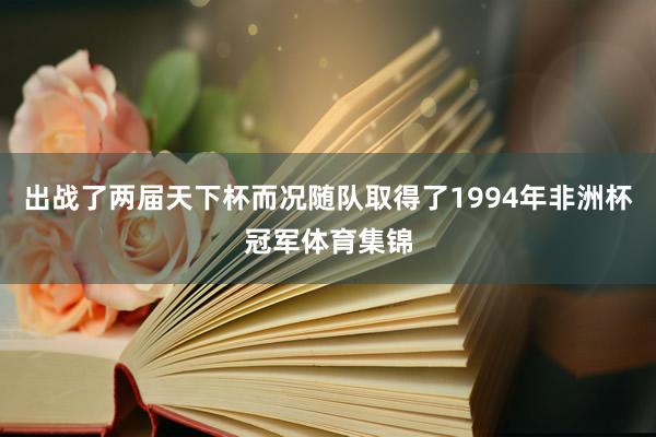 出战了两届天下杯而况随队取得了1994年非洲杯冠军体育集锦