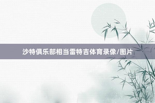 沙特俱乐部相当雷特吉体育录像/图片