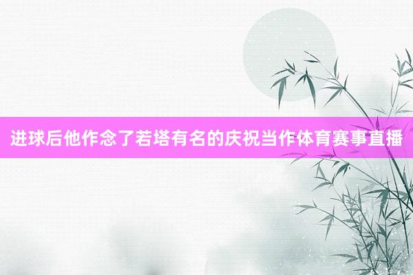 进球后他作念了若塔有名的庆祝当作体育赛事直播