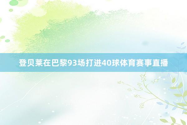 登贝莱在巴黎93场打进40球体育赛事直播