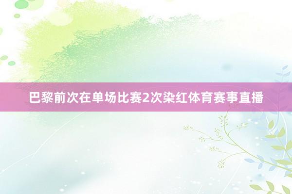 巴黎前次在单场比赛2次染红体育赛事直播