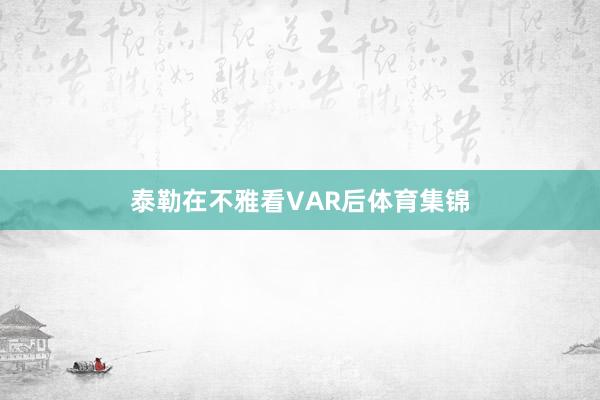 泰勒在不雅看VAR后体育集锦