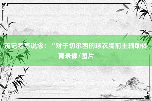 该记者写说念：“对于切尔西的球衣胸前主辅助体育录像/图片