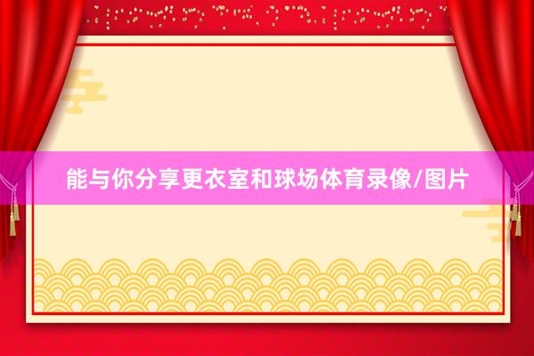 能与你分享更衣室和球场体育录像/图片