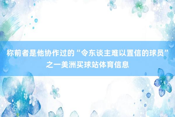 称前者是他协作过的“令东谈主难以置信的球员”之一美洲买球站体育信息
