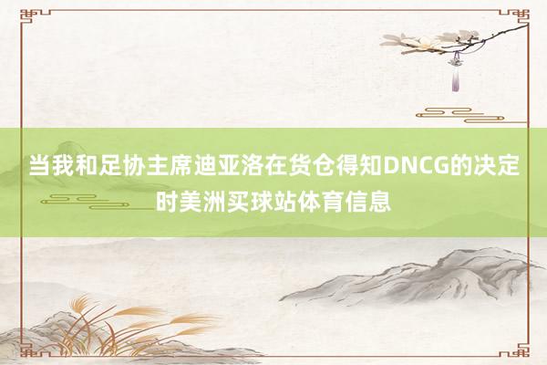 当我和足协主席迪亚洛在货仓得知DNCG的决定时美洲买球站体育信息