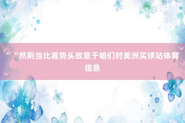 ”“然则当比赛势头故意于咱们时美洲买球站体育信息