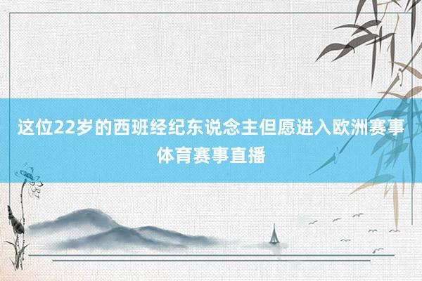 这位22岁的西班经纪东说念主但愿进入欧洲赛事体育赛事直播