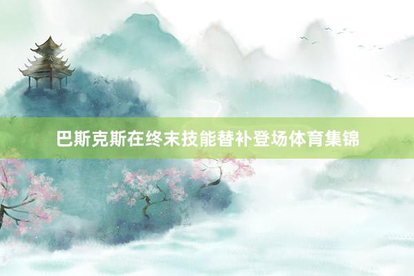 巴斯克斯在终末技能替补登场体育集锦
