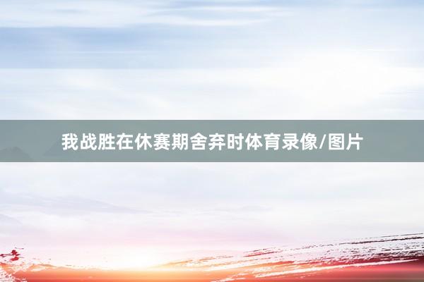 我战胜在休赛期舍弃时体育录像/图片