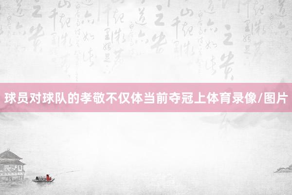球员对球队的孝敬不仅体当前夺冠上体育录像/图片
