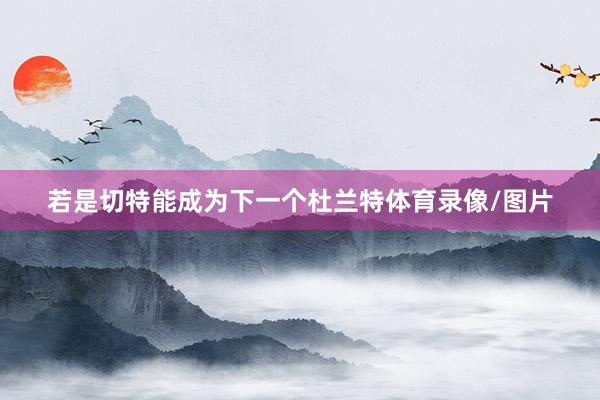 若是切特能成为下一个杜兰特体育录像/图片