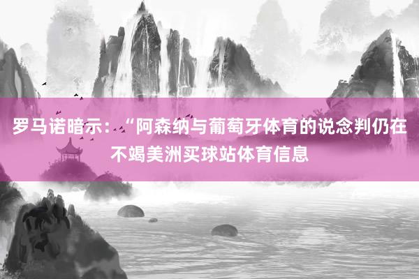 罗马诺暗示:“阿森纳与葡萄牙体育的说念判仍在不竭美洲买球站体育信息