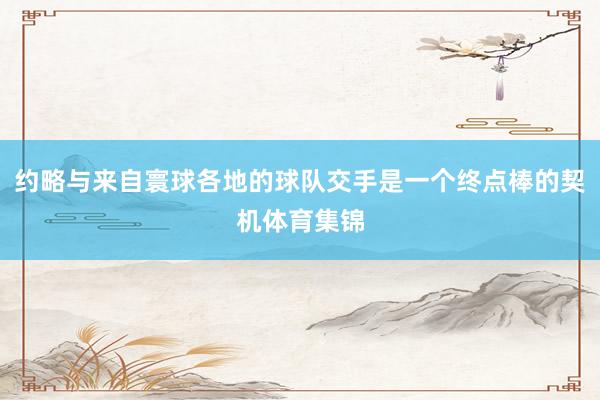 约略与来自寰球各地的球队交手是一个终点棒的契机体育集锦