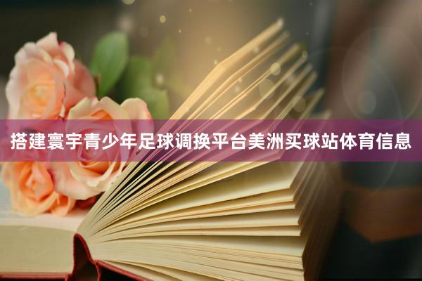 搭建寰宇青少年足球调换平台美洲买球站体育信息