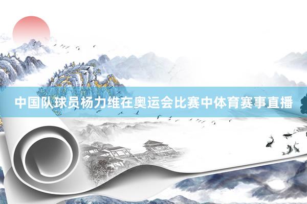 中国队球员杨力维在奥运会比赛中体育赛事直播