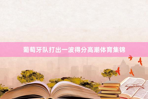 葡萄牙队打出一波得分高潮体育集锦
