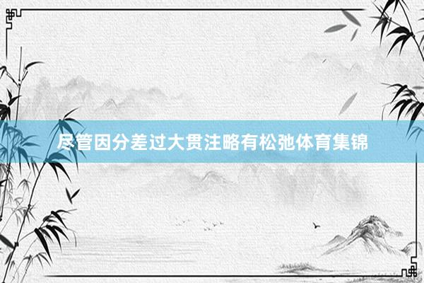 尽管因分差过大贯注略有松弛体育集锦