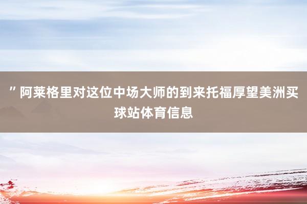 ”阿莱格里对这位中场大师的到来托福厚望美洲买球站体育信息