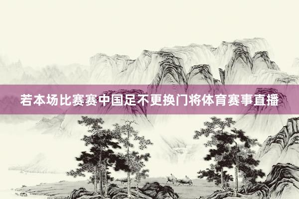 若本场比赛赛中国足不更换门将体育赛事直播