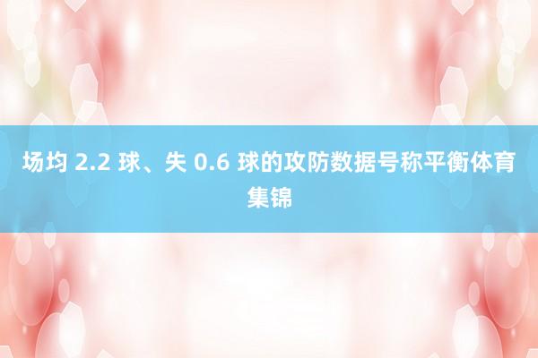 场均 2.2 球、失 0.6 球的攻防数据号称平衡体育集锦