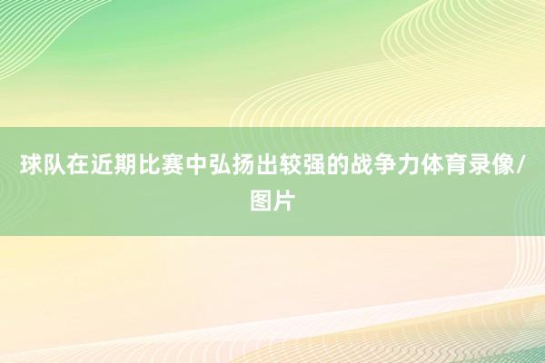 球队在近期比赛中弘扬出较强的战争力体育录像/图片