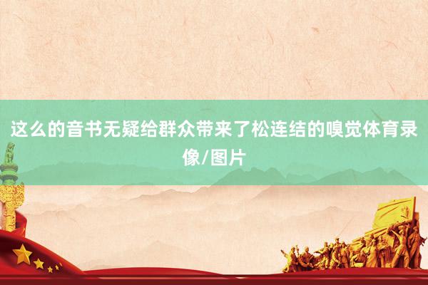这么的音书无疑给群众带来了松连结的嗅觉体育录像/图片