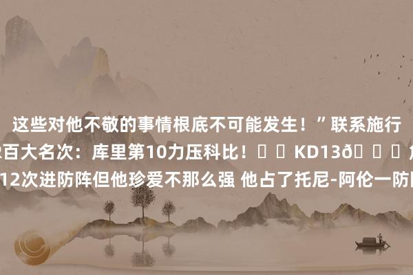 这些对他不敬的事情根底不可能发生！”联系施行>>📝BR百大名次：库里第10力压科比！⌨️KD13🐐詹2乔1蒂格：科比12次进防阵但他珍爱不那么强 他占了托尼-阿伦一防限额麦迪：难说念给我个奥尼尔我不可带湖东说念主夺冠？我仅仅从未获取契机🤔麦迪：10年总决赛抢七科比发达不好 是阿泰赈济了场地    美洲买球站体育信息