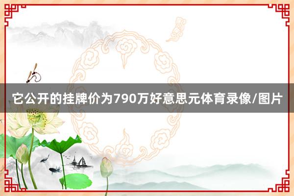 它公开的挂牌价为790万好意思元体育录像/图片