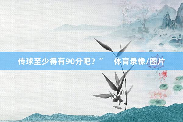传球至少得有90分吧？”    体育录像/图片