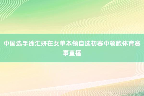 中国选手徐汇妍在女单本领自选初赛中领跑体育赛事直播