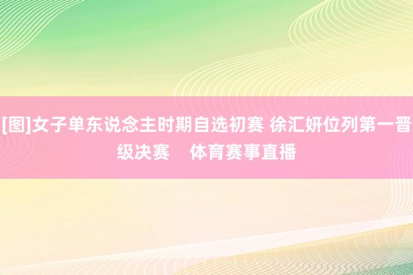 [图]女子单东说念主时期自选初赛 徐汇妍位列第一晋级决赛    体育赛事直播