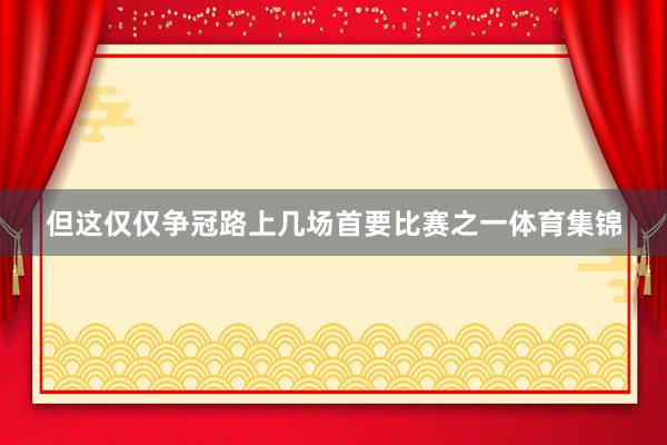 但这仅仅争冠路上几场首要比赛之一体育集锦
