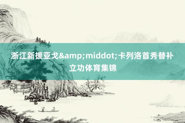 浙江新援亚戈&middot;卡列洛首秀替补立功体育集锦