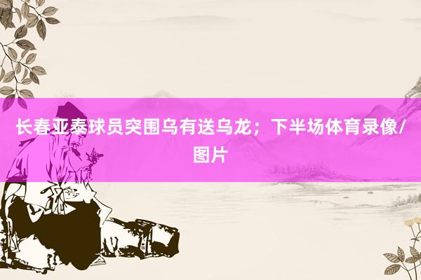 长春亚泰球员突围乌有送乌龙；下半场体育录像/图片