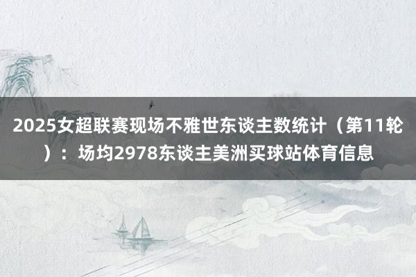 2025女超联赛现场不雅世东谈主数统计（第11轮）：场均2978东谈主美洲买球站体育信息