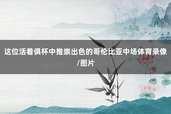 这位活着俱杯中推崇出色的哥伦比亚中场体育录像/图片