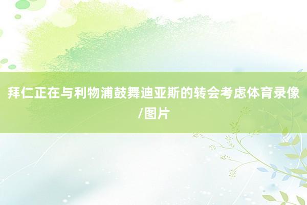 拜仁正在与利物浦鼓舞迪亚斯的转会考虑体育录像/图片